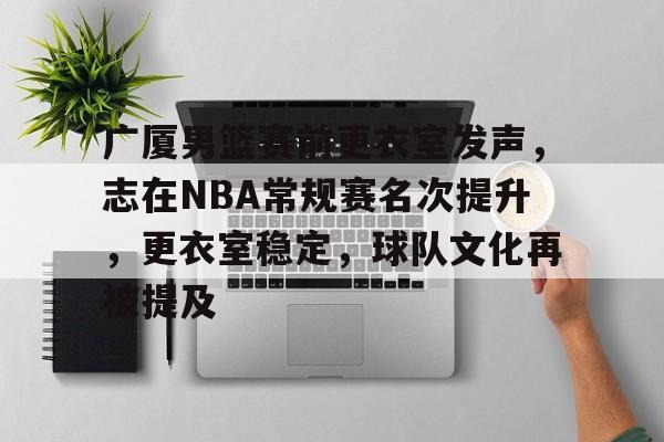 九游娱乐-关于广厦男篮赛前更衣室发声，志在NBA常规赛名次提升，更衣室稳定，球队文化再被提及的信息