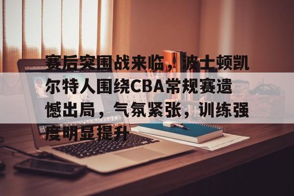 电竞投注-赛后突围战来临，波士顿凯尔特人围绕CBA常规赛遗憾出局，气氛紧张，训练强度明显提升的简单介绍