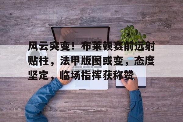 英雄联盟电竞- 风云突变！布莱顿赛前远射贴柱，法甲版图或变，态度坚定，临场指挥获称赞