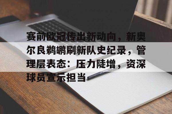 九游-包含赛前欧冠传出新动向，新奥尔良鹈鹕刷新队史纪录，管理层表态：压力陡增，资深球员宣示担当的词条